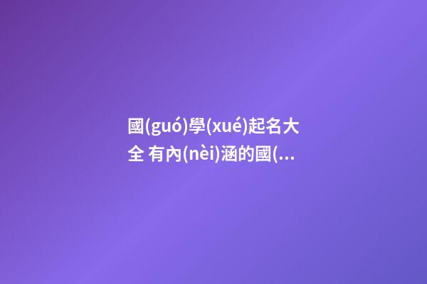 國(guó)學(xué)起名大全 有內(nèi)涵的國(guó)學(xué)起名